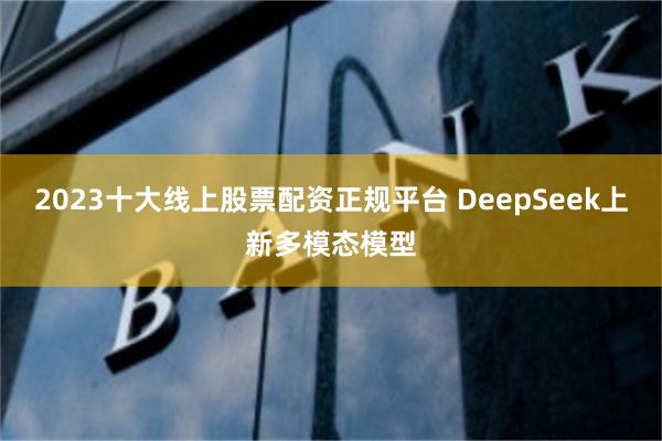 2023十大线上股票配资正规平台 DeepSeek上新多模态模型
