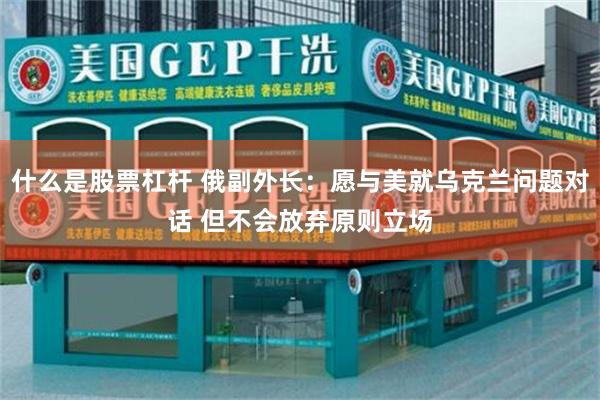什么是股票杠杆 俄副外长：愿与美就乌克兰问题对话 但不会放弃原则立场