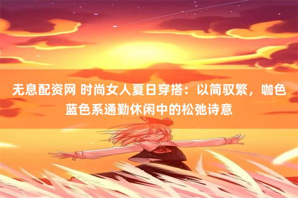 无息配资网 时尚女人夏日穿搭：以简驭繁，咖色蓝色系通勤休闲中的松弛诗意