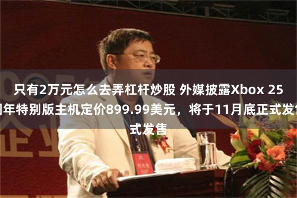 只有2万元怎么去弄杠杆炒股 外媒披露Xbox 25周年特别版主机定价899.99美元，将于11月底正式发售