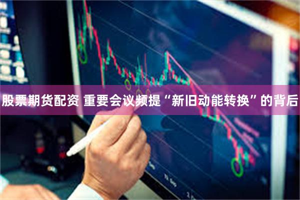 股票期货配资 重要会议频提“新旧动能转换”的背后