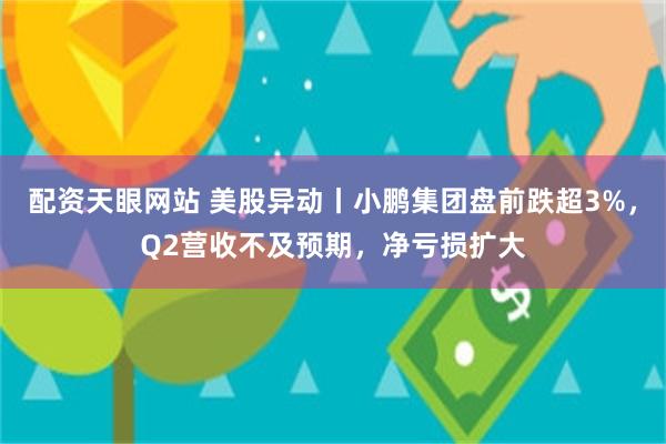 配资天眼网站 美股异动丨小鹏集团盘前跌超3%，Q2营收不及预期，净亏损扩大