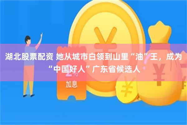 湖北股票配资 她从城市白领到山里“油”王，成为“中国好人”广东省候选人