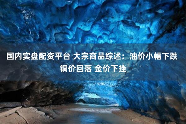 国内实盘配资平台 大宗商品综述：油价小幅下跌 铜价回落 金价下挫
