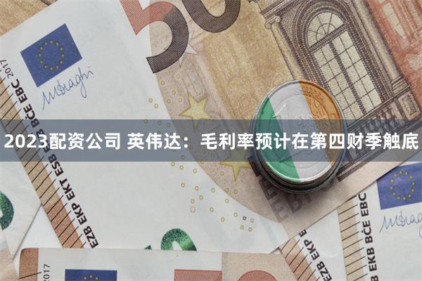 2023配资公司 英伟达：毛利率预计在第四财季触底