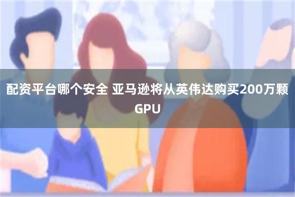 配资平台哪个安全 亚马逊将从英伟达购买200万颗GPU