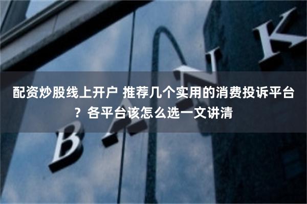 配资炒股线上开户 推荐几个实用的消费投诉平台？各平台该怎么选一文讲清