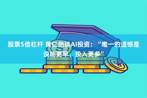 股票5倍杠杆 黄仁勋谈AI投资：“唯一的遗憾是没能更早、投入更多”