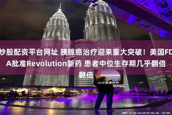炒股配资平台网址 胰腺癌治疗迎来重大突破！美国FDA批准Revolution新药 患者中位生存期几乎翻倍