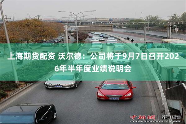 上海期货配资 沃尔德：公司将于9月7日召开2026年半年度业绩说明会
