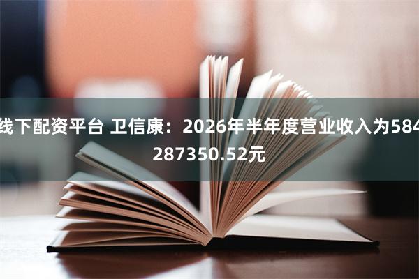 线下配资平台 卫信康：2026年半年度营业收入为584287350.52元