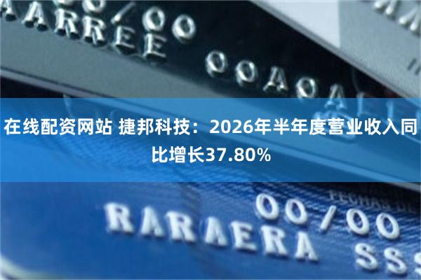 在线配资网站 捷邦科技:2026年半年度营业收入同比增长37.80%
