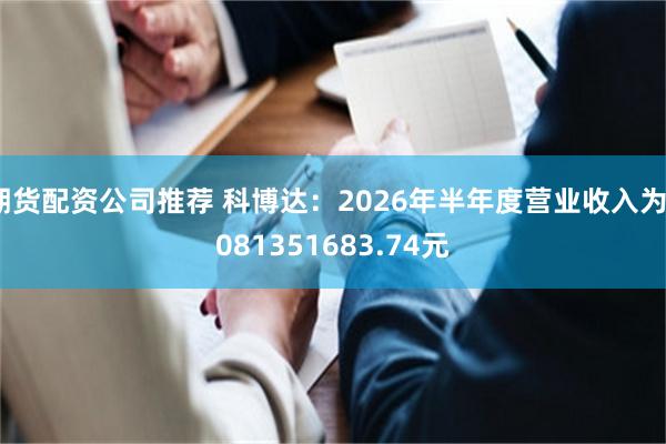 期货配资公司推荐 科博达：2026年半年度营业收入为3081351683.74元