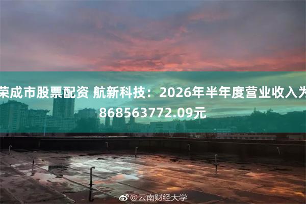 荣成市股票配资 航新科技：2026年半年度营业收入为868563772.09元
