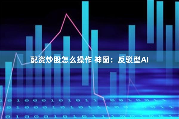配资炒股怎么操作 神图：反驳型AI