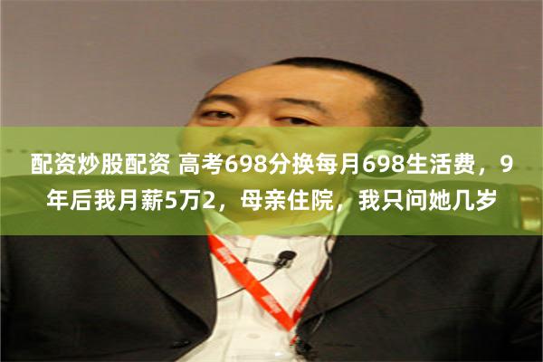 配资炒股配资 高考698分换每月698生活费，9年后我月薪5万2，母亲住院，我只问她几岁