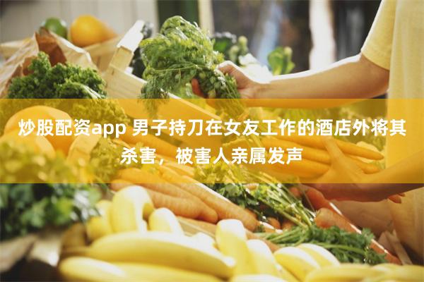 炒股配资app 男子持刀在女友工作的酒店外将其杀害，被害人亲属发声
