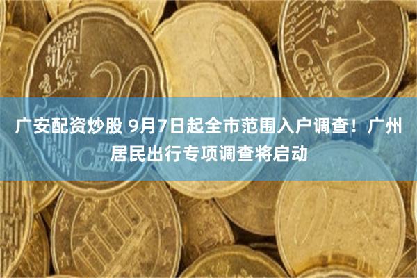 广安配资炒股 9月7日起全市范围入户调查!广州居民出行专项调查将启动