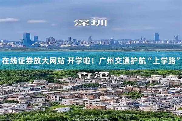 在线证劵放大网站 开学啦！广州交通护航“上学路”