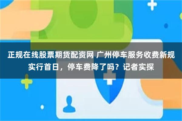 正规在线股票期货配资网 广州停车服务收费新规实行首日,停车费降了吗?记者实探