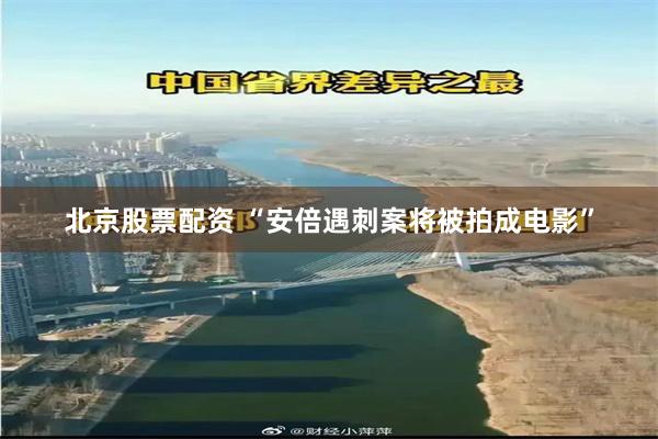 北京股票配资 “安倍遇刺案将被拍成电影”