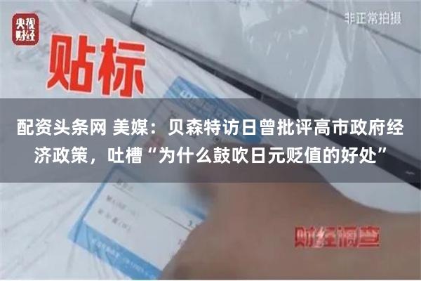 配资头条网 美媒:贝森特访日曾批评高市政府经济政策,吐槽“为什么鼓吹日元贬值的好处”