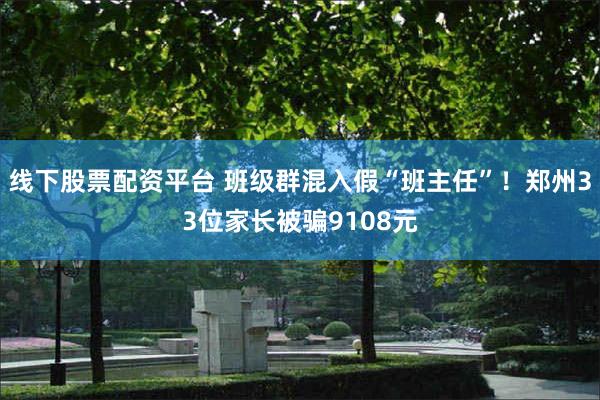 线下股票配资平台 班级群混入假“班主任”!郑州33位家长被骗9108元