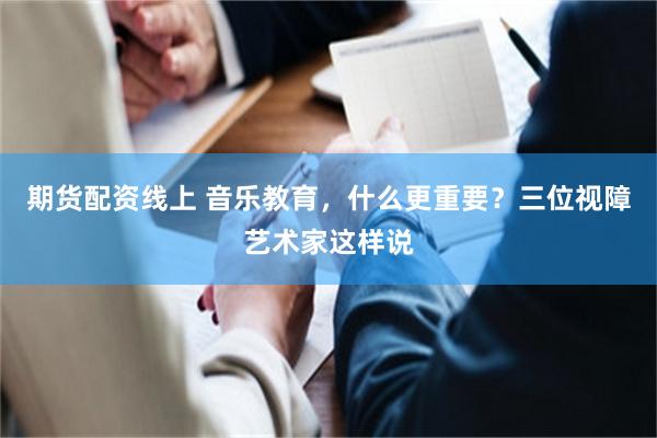 期货配资线上 音乐教育，什么更重要？三位视障艺术家这样说
