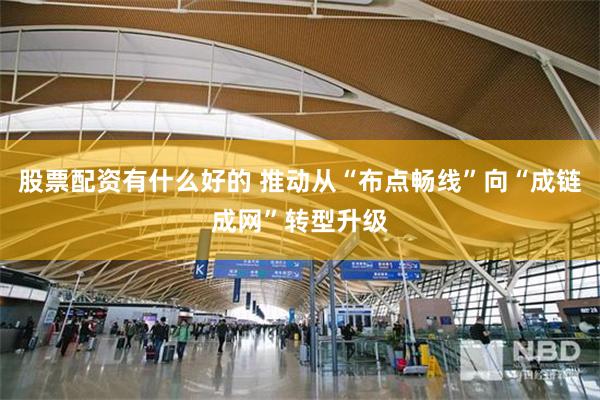 股票配资有什么好的 推动从“布点畅线”向“成链成网”转型升级