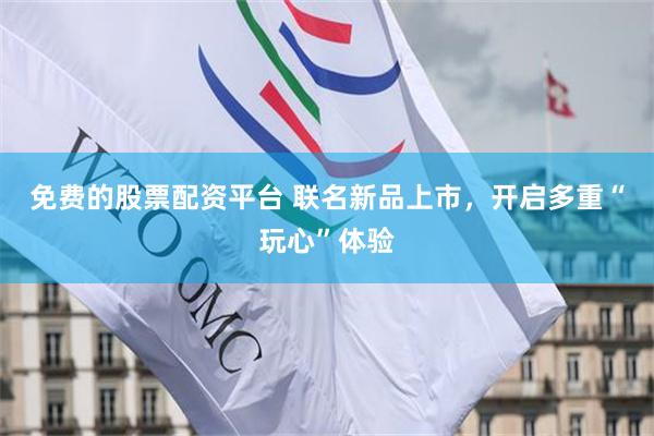 免费的股票配资平台 联名新品上市，开启多重“玩心”体验
