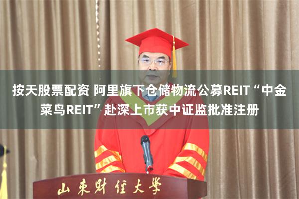 按天股票配资 阿里旗下仓储物流公募REIT“中金菜鸟REIT”赴深上市获中证监批准注册