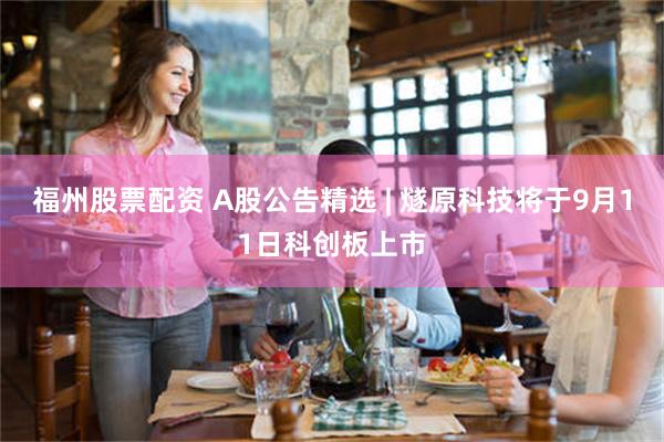 福州股票配资 A股公告精选 | 燧原科技将于9月11日科创板上市