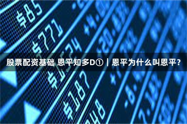 股票配资基础 恩平知多D①｜恩平为什么叫恩平？