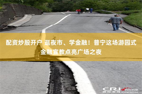 配资炒股开户 逛夜市、学金融！普宁这场游园式金融宣教点亮广场之夜