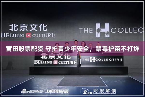 莆田股票配资 守护青少年安全，禁毒护苗不打烊