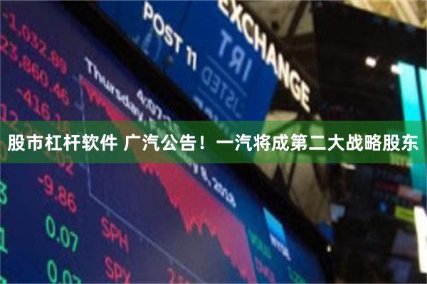 股市杠杆软件 广汽公告！一汽将成第二大战略股东