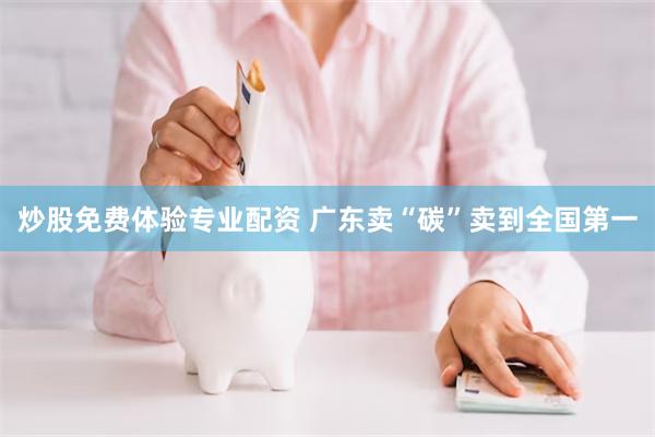 炒股免费体验专业配资 广东卖“碳”卖到全国第一