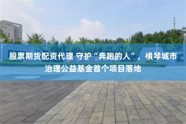股票期货配资代理 守护“奔跑的人”，横琴城市治理公益基金首个项目落地