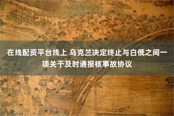 在线配资平台线上 乌克兰决定终止与白俄之间一项关于及时通报核事故协议