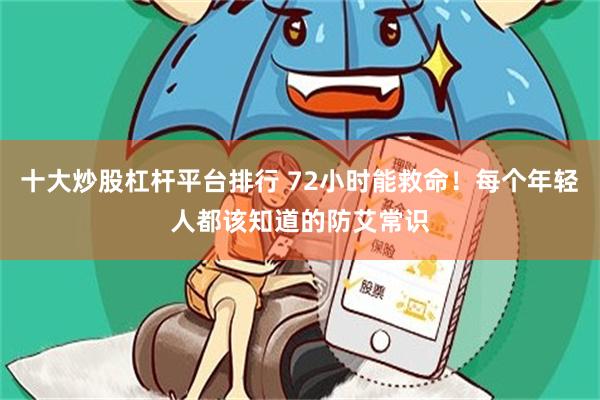 十大炒股杠杆平台排行 72小时能救命！每个年轻人都该知道的防艾常识