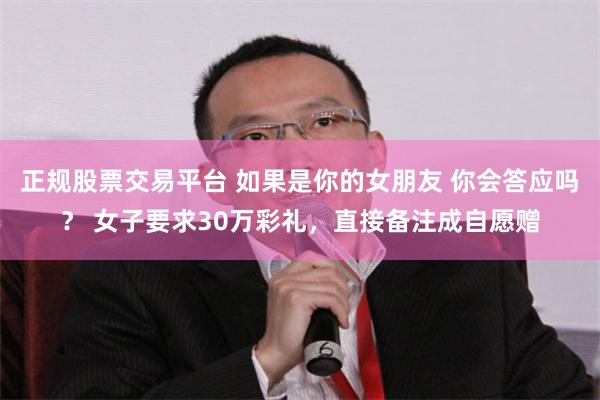 正规股票交易平台 如果是你的女朋友 你会答应吗？ 女子要求30万彩礼，直接备注成自愿赠