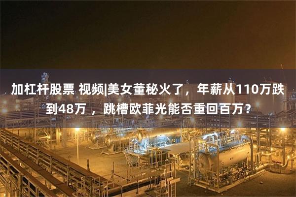加杠杆股票 视频|美女董秘火了,年薪从110万跌到48万 ,跳槽欧菲光能否重回百万?
