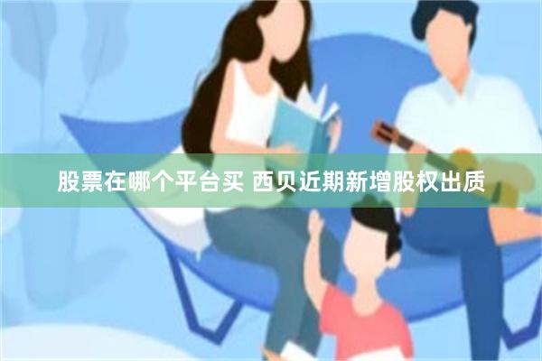 股票在哪个平台买 西贝近期新增股权出质