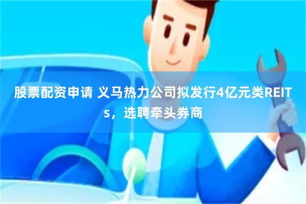 股票配资申请 义马热力公司拟发行4亿元类REITs,选聘牵头券商
