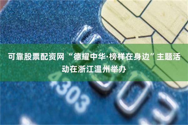 可靠股票配资网 “德耀中华·榜样在身边”主题活动在浙江温州举办
