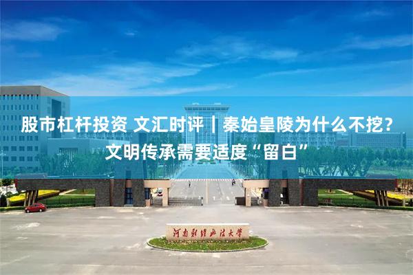 股市杠杆投资 文汇时评｜秦始皇陵为什么不挖？文明传承需要适度“留白”