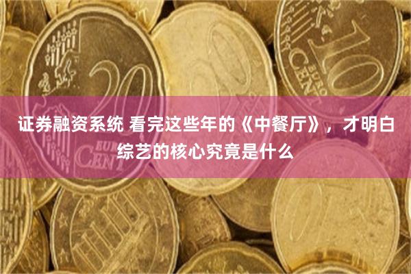 证券融资系统 看完这些年的《中餐厅》，才明白综艺的核心究竟是什么