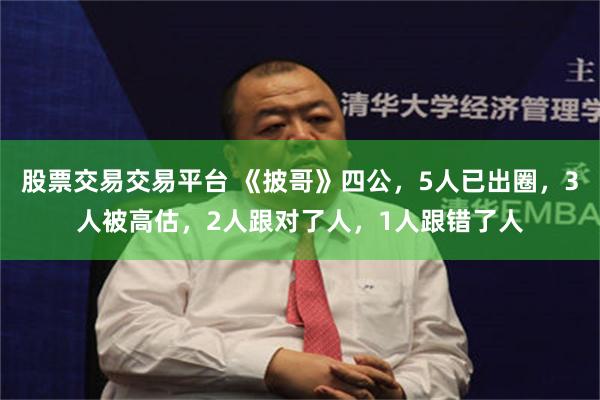 股票交易交易平台 《披哥》四公，5人已出圈，3人被高估，2人跟对了人，1人跟错了人