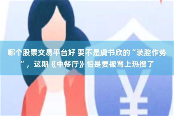 哪个股票交易平台好 要不是虞书欣的“装腔作势”，这期《中餐厅》怕是要被骂上热搜了