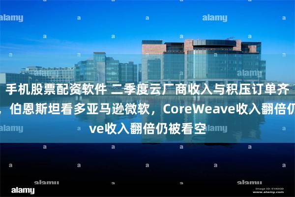 手机股票配资软件 二季度云厂商收入与积压订单齐创纪录，伯恩斯坦看多亚马逊微软，CoreWeave收入翻倍仍被看空